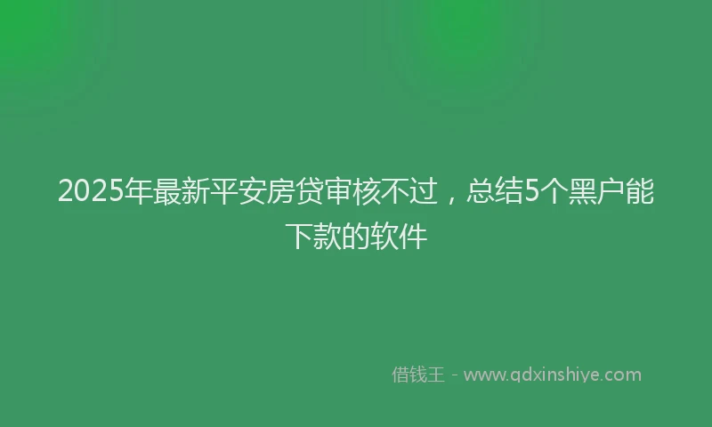 2025年最新平安房贷审核不过，总结5个黑户能下款的软件