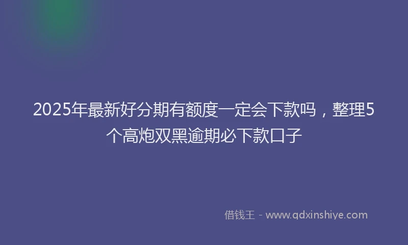 2025年最新好分期有额度一定会下款吗，整理5个高炮双黑逾期必下款口子