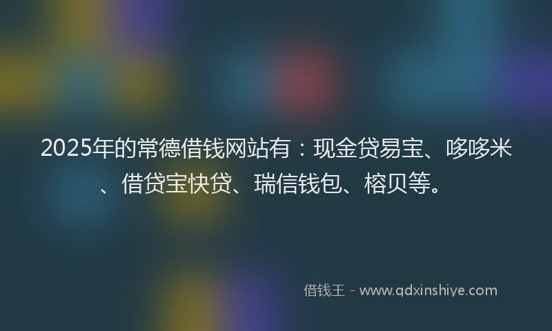 2025年的常德借钱网站有：现金贷易宝、哆哆米、借贷宝快贷、瑞信钱包、榕贝等。