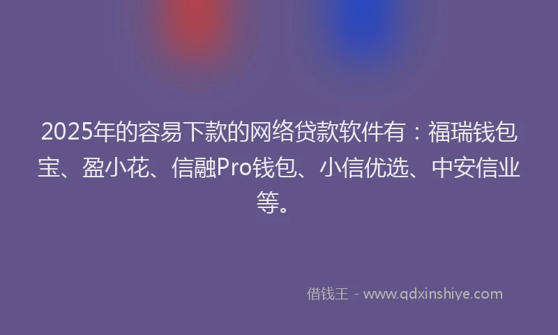 2025年的容易下款的网络贷款软件有：福瑞钱包宝、盈小花、信融Pro钱包、小信优选、中安信业等。