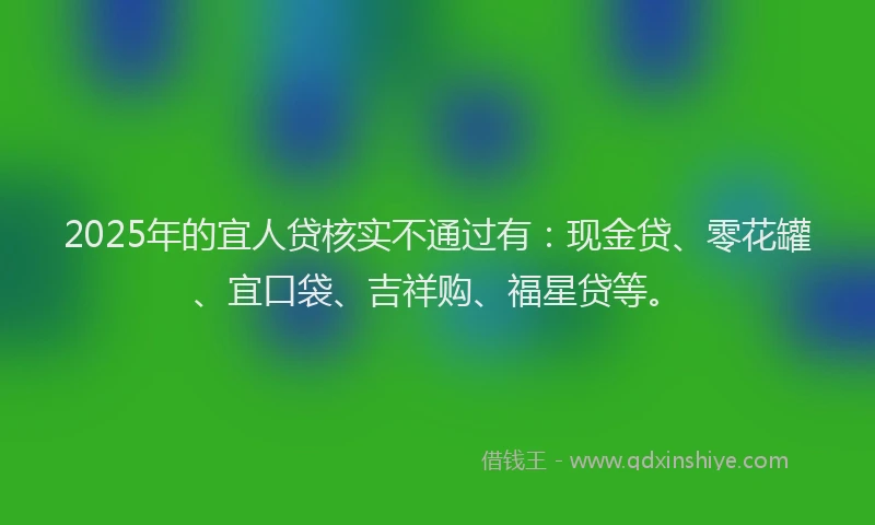 2025年的宜人贷核实不通过有：现金贷、零花罐、宜口袋、吉祥购、福星贷等。