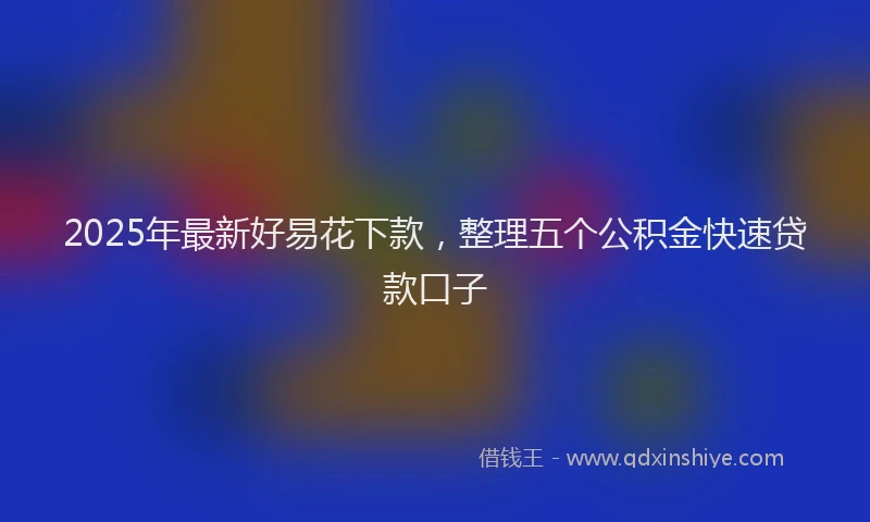 2025年最新好易花下款，整理五个公积金快速贷款口子