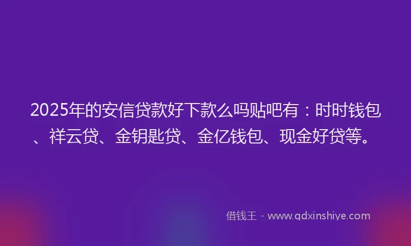 2025年的安信贷款好下款么吗贴吧有：时时钱包、祥云贷、金钥匙贷、金亿钱包、现金好贷等。