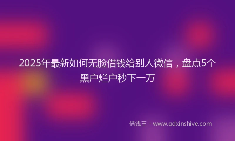 2025年最新如何无脸借钱给别人微信，盘点5个黑户烂户秒下一万