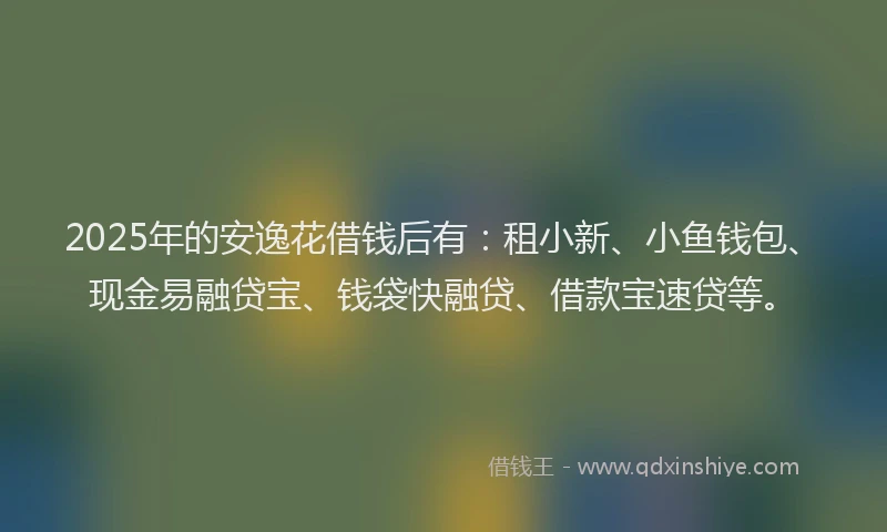 2025年的安逸花借钱后有：租小新、小鱼钱包、现金易融贷宝、钱袋快融贷、借款宝速贷等。