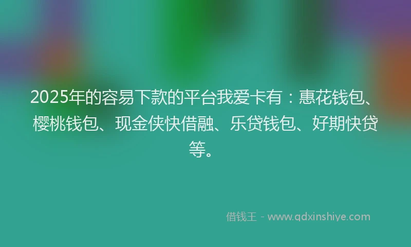2025年的容易下款的平台我爱卡有：惠花钱包、樱桃钱包、现金侠快借融、乐贷钱包、好期快贷等。