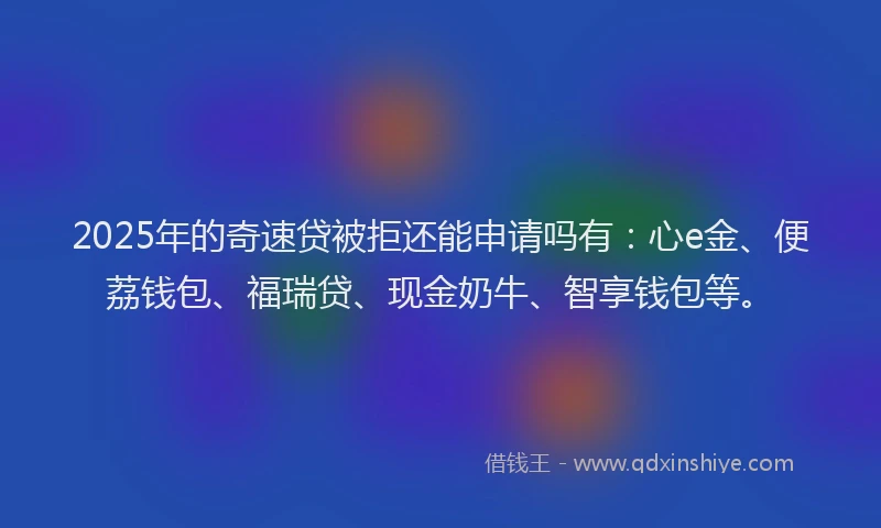 2025年的奇速贷被拒还能申请吗有：心e金、便荔钱包、福瑞贷、现金奶牛、智享钱包等。