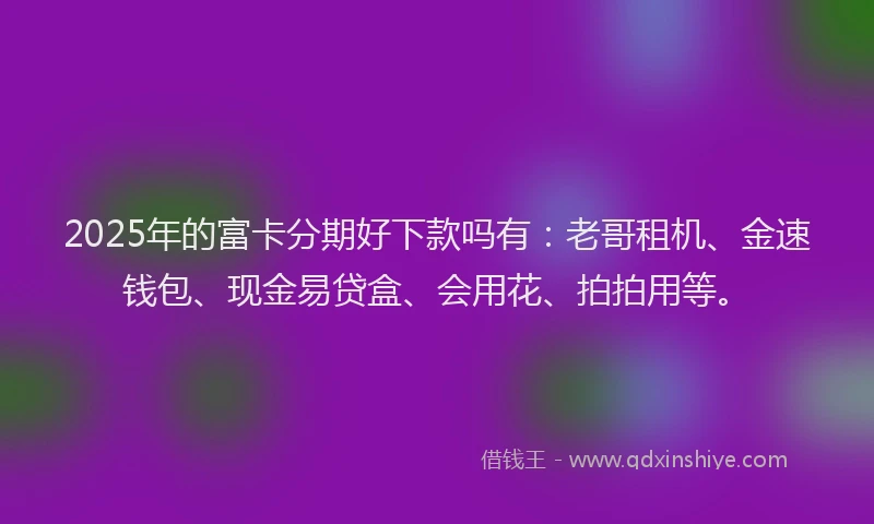 2025年的富卡分期好下款吗有：老哥租机、金速钱包、现金易贷盒、会用花、拍拍用等。