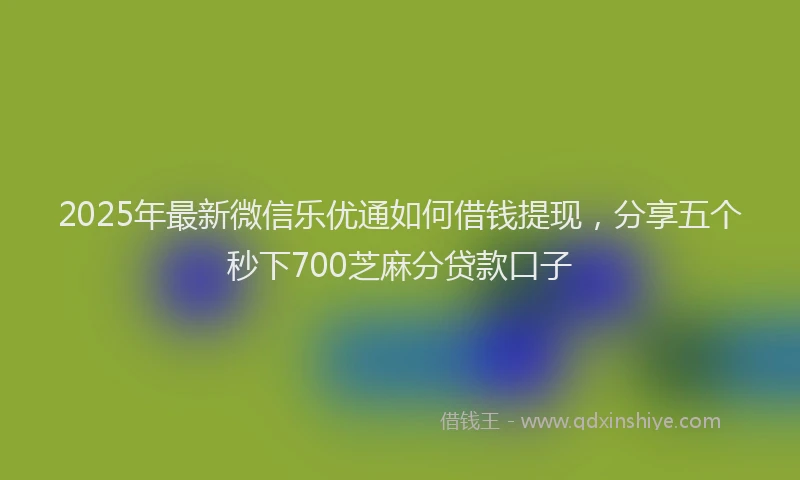 2025年最新微信乐优通如何借钱提现，分享五个秒下700芝麻分贷款口子