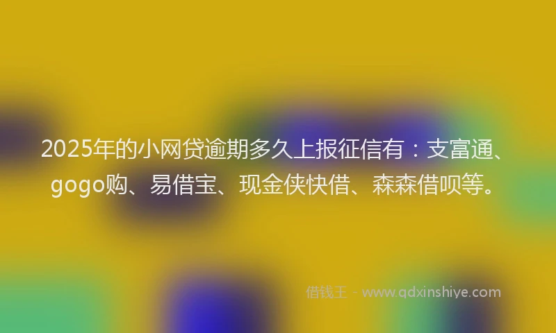 2025年的小网贷逾期多久上报征信有：支富通、gogo购、易借宝、现金侠快借、森森借呗等。