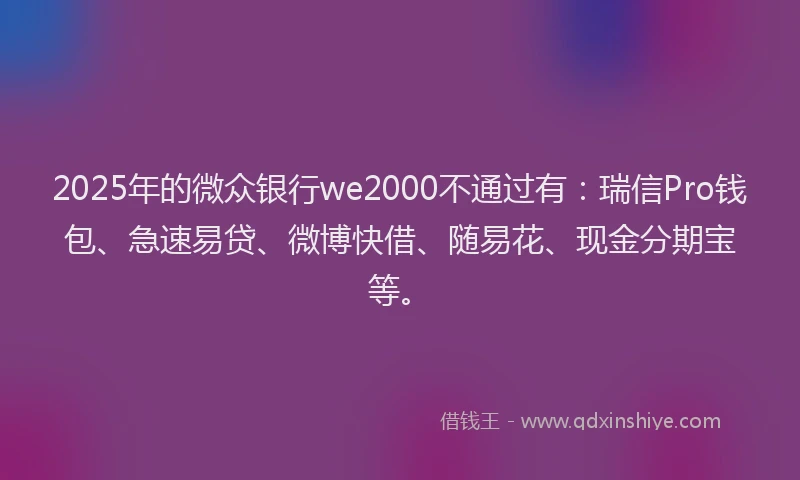 2025年的微众银行we2000不通过有：瑞信Pro钱包、急速易贷、微博快借、随易花、现金分期宝等。