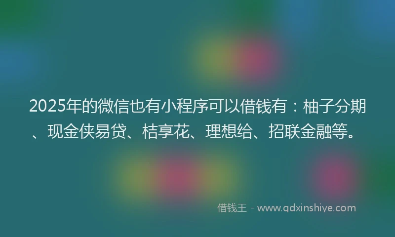 2025年的微信也有小程序可以借钱有：柚子分期、现金侠易贷、桔享花、理想给、招联金融等。