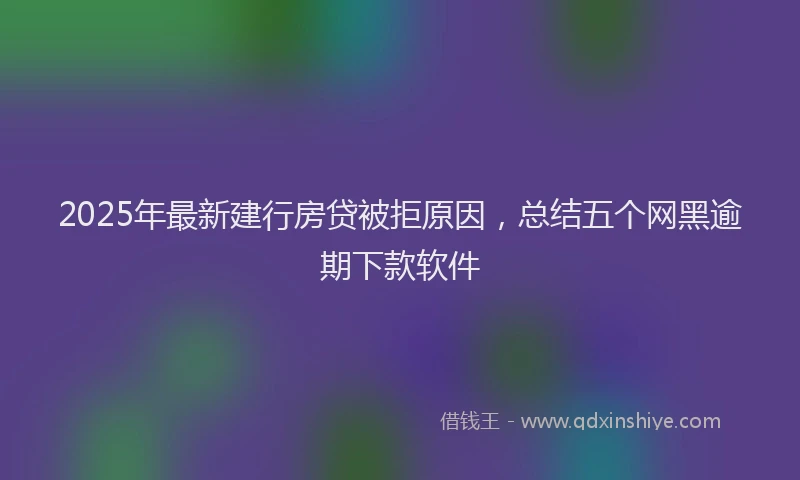 2025年最新建行房贷被拒原因，总结五个网黑逾期下款软件