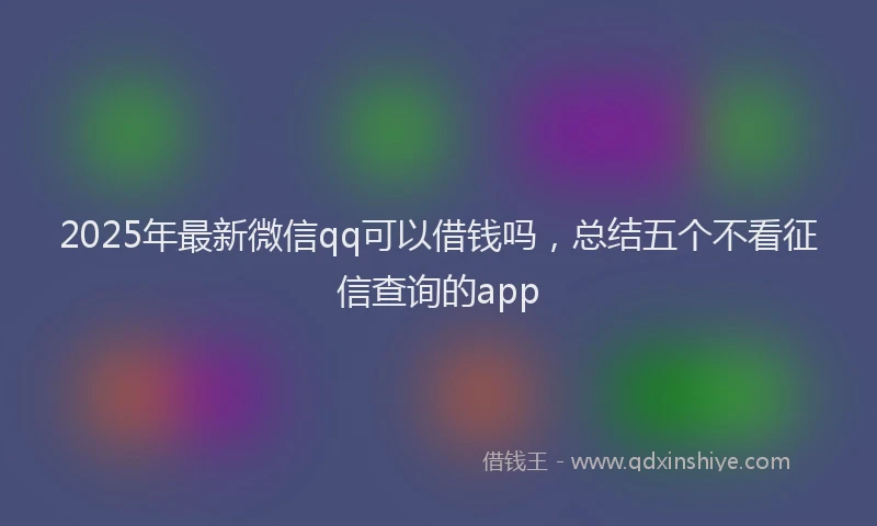 2025年最新微信qq可以借钱吗，总结五个不看征信查询的app