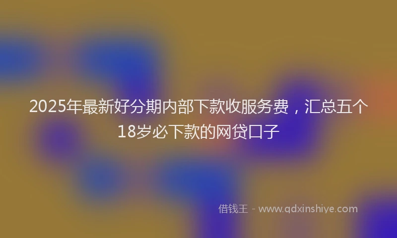 2025年最新好分期内部下款收服务费，汇总五个18岁必下款的网贷口子