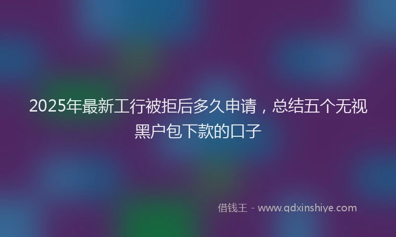 2025年最新工行被拒后多久申请，总结五个无视黑户包下款的口子