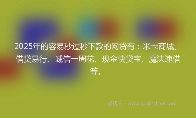 2025年的容易秒过秒下款的网贷有：米卡商城、借贷易行、诚信一周花、现金快贷宝、魔法速借等。