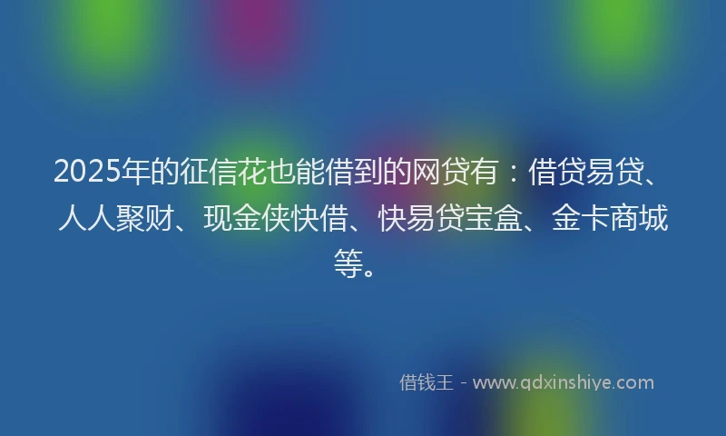 2025年的征信花也能借到的网贷有：借贷易贷、人人聚财、现金侠快借、快易贷宝盒、金卡商城等。