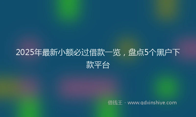 2025年最新小额必过借款一览，盘点5个黑户下款平台