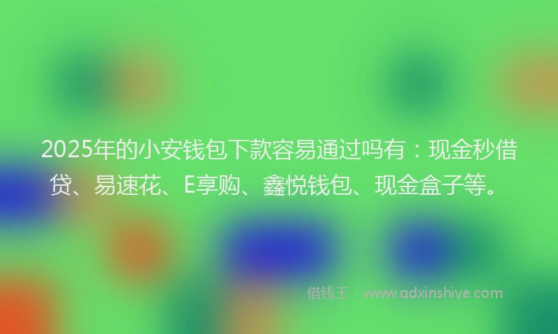 2025年的小安钱包下款容易通过吗有：现金秒借贷、易速花、E享购、鑫悦钱包、现金盒子等。