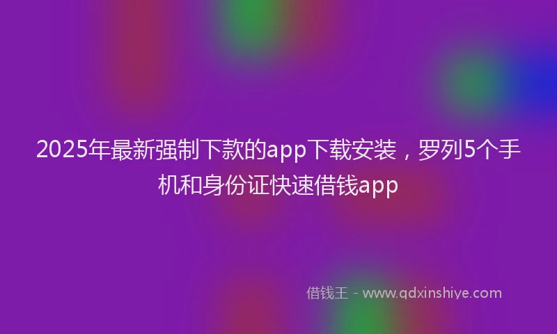 2025年最新强制下款的app下载安装，罗列5个手机和身份证快速借钱app