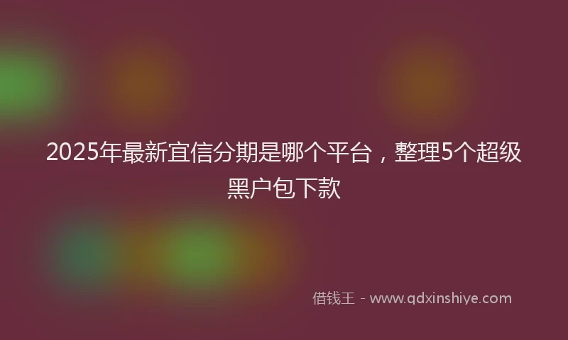 2025年最新宜信分期是哪个平台，整理5个超级黑户包下款