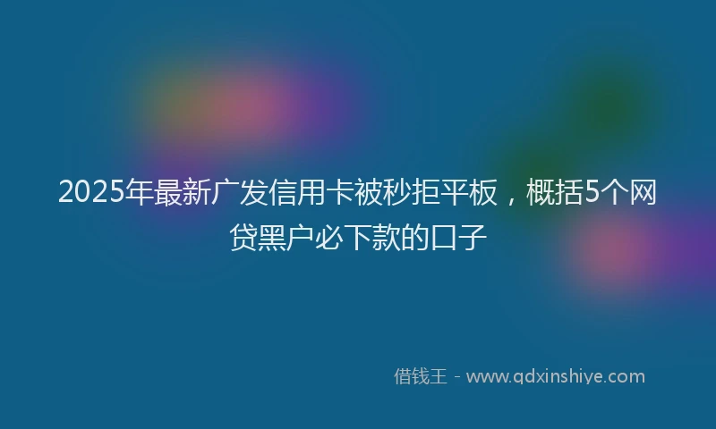 2025年最新广发信用卡被秒拒平板，概括5个网贷黑户必下款的口子