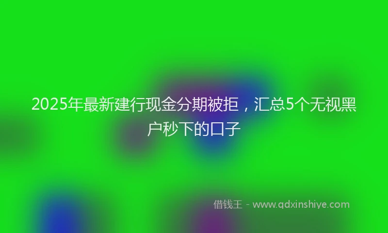 2025年最新建行现金分期被拒，汇总5个无视黑户秒下的口子