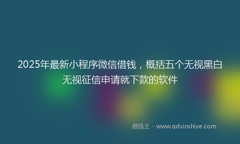 2025年最新小程序微信借钱，概括五个无视黑白无视征信申请就下款的软件