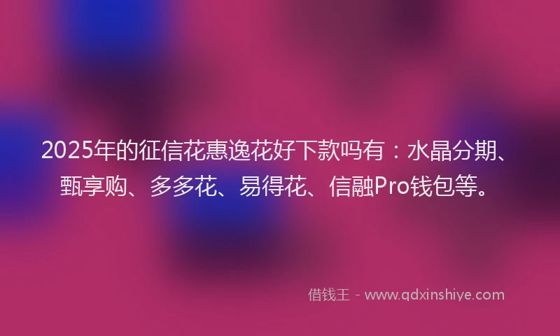 2025年的征信花惠逸花好下款吗有：水晶分期、甄享购、多多花、易得花、信融Pro钱包等。