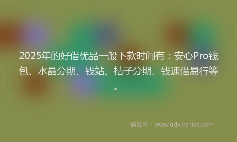 2025年的好借优品一般下款时间有：安心Pro钱包、水晶分期、钱站、桔子分期、钱速借易行等。