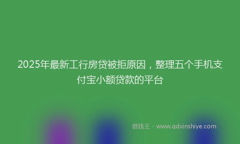 2025年最新工行房贷被拒原因，整理五个手机支付宝小额贷款的平台