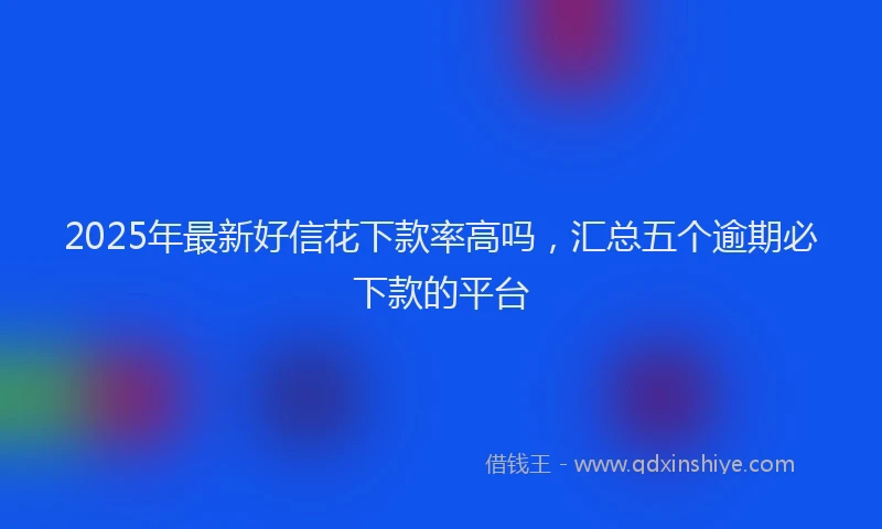 2025年最新好信花下款率高吗，汇总五个逾期必下款的平台