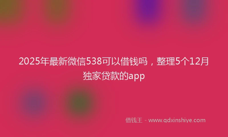2025年最新微信538可以借钱吗，整理5个12月独家贷款的app
