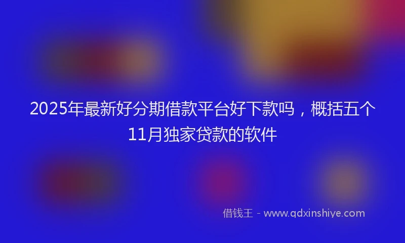 2025年最新好分期借款平台好下款吗，概括五个11月独家贷款的软件