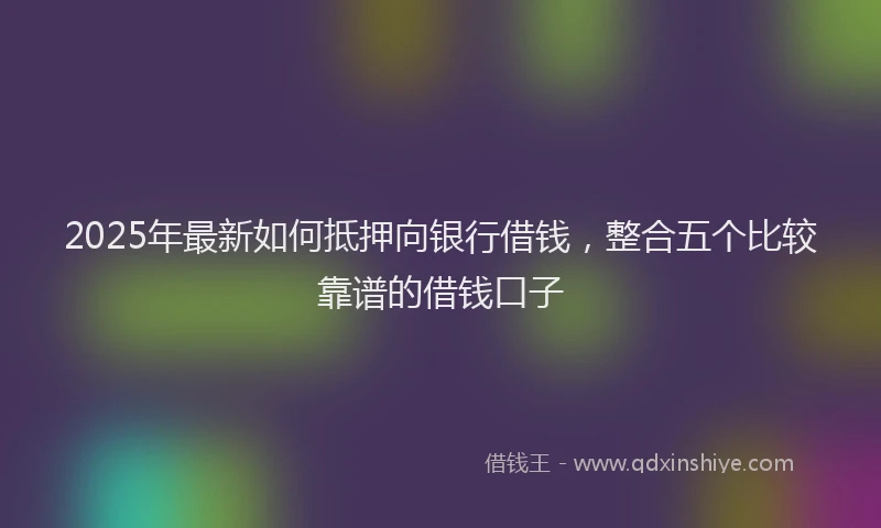 2025年最新如何抵押向银行借钱，整合五个比较靠谱的借钱口子