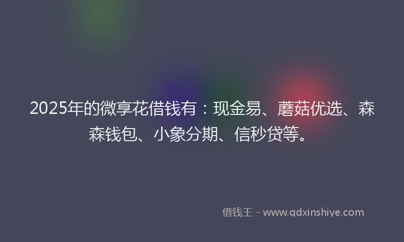 2025年的微享花借钱有：现金易、蘑菇优选、森森钱包、小象分期、信秒贷等。