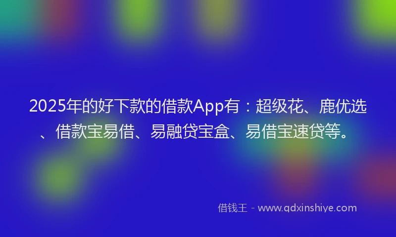 2025年的好下款的借款App有：超级花、鹿优选、借款宝易借、易融贷宝盒、易借宝速贷等。