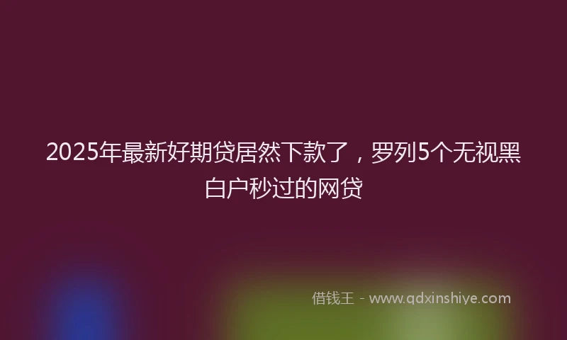 2025年最新好期贷居然下款了，罗列5个无视黑白户秒过的网贷