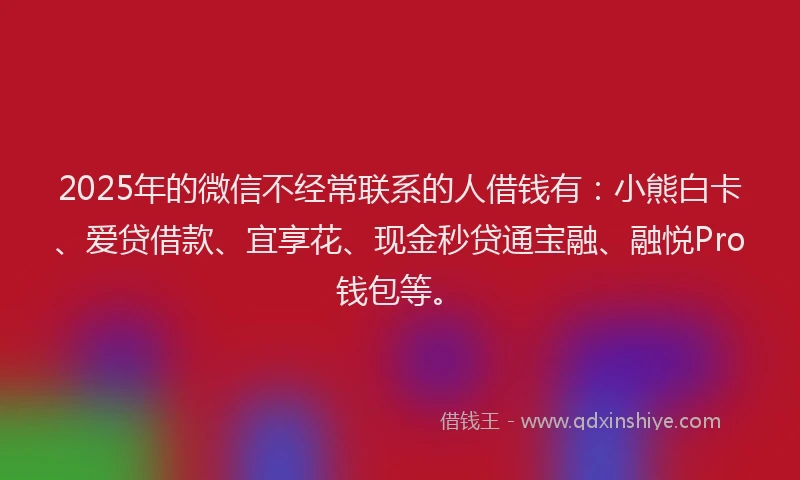 2025年的微信不经常联系的人借钱有：小熊白卡、爱贷借款、宜享花、现金秒贷通宝融、融悦Pro钱包等。