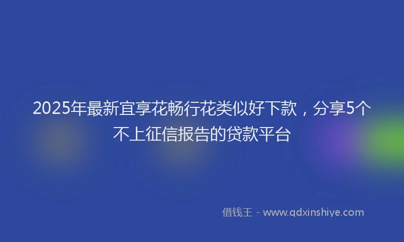 2025年最新宜享花畅行花类似好下款，分享5个不上征信报告的贷款平台