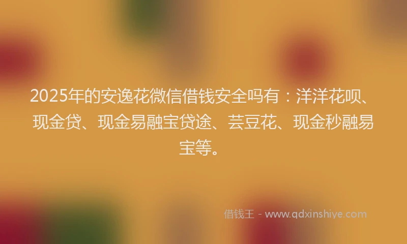 2025年的安逸花微信借钱安全吗有：洋洋花呗、现金贷、现金易融宝贷途、芸豆花、现金秒融易宝等。