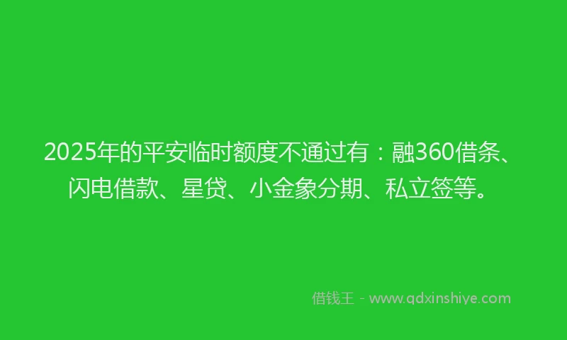 2025年的平安临时额度不通过有：融360借条、闪电借款、星贷、小金象分期、私立签等。