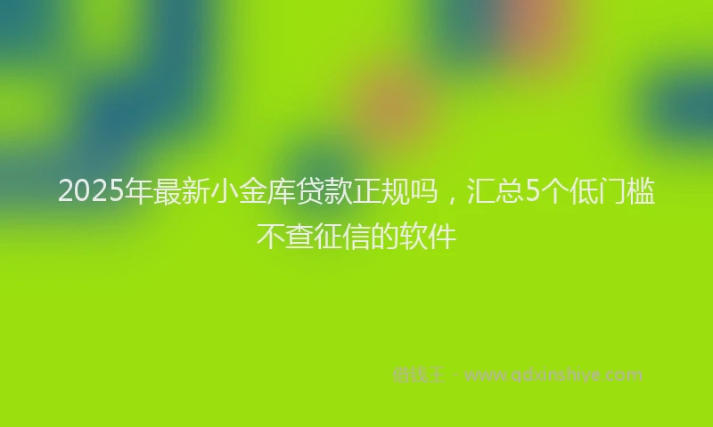 2025年最新小金库贷款正规吗，汇总5个低门槛不查征信的软件