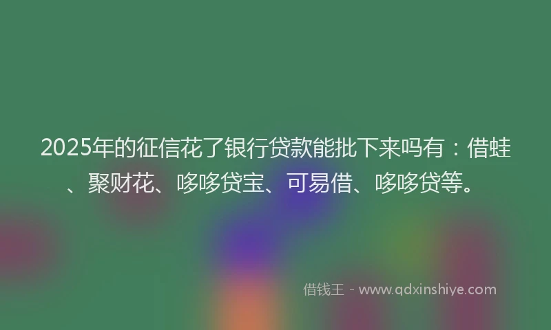 2025年的征信花了银行贷款能批下来吗有：借蛙、聚财花、哆哆贷宝、可易借、哆哆贷等。