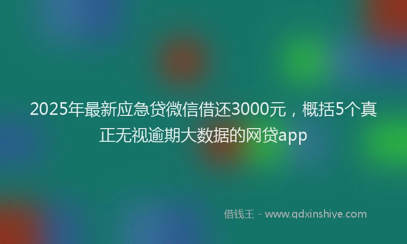2025年最新应急贷微信借还3000元，概括5个真正无视逾期大数据的网贷app