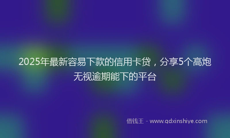 2025年最新容易下款的信用卡贷，分享5个高炮无视逾期能下的平台