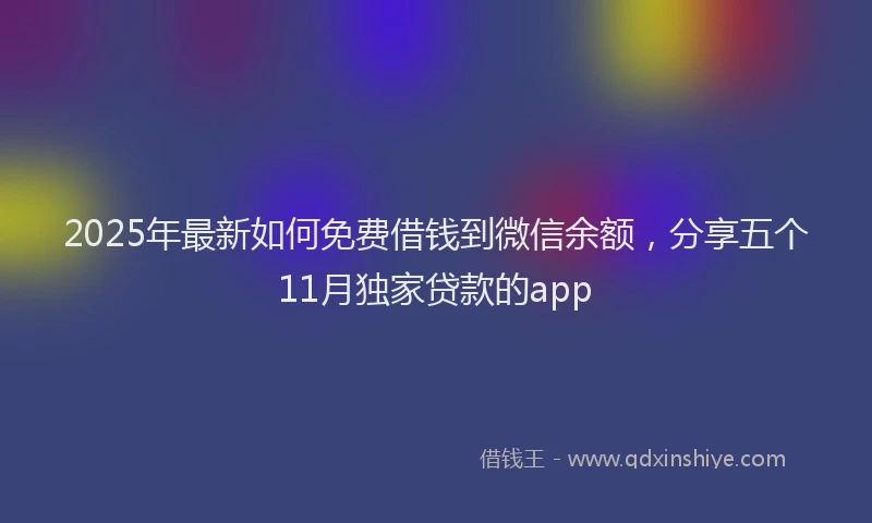 2025年最新如何免费借钱到微信余额，分享五个11月独家贷款的app