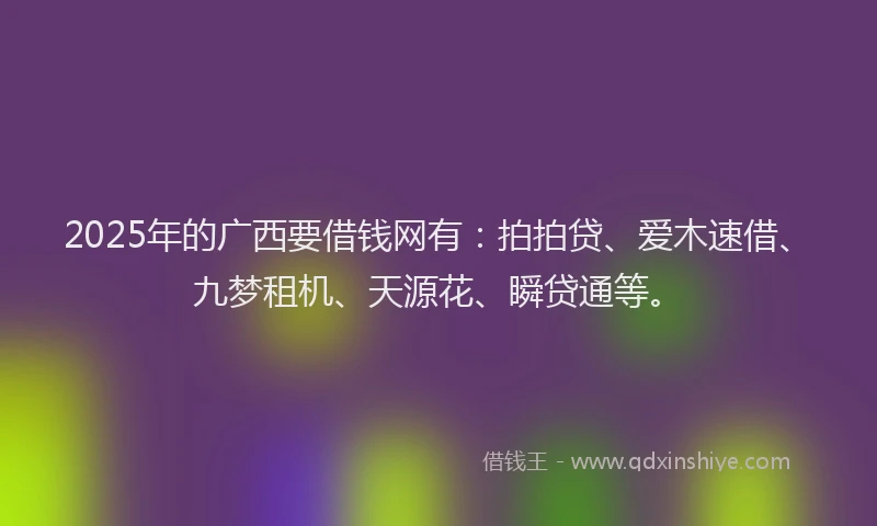 2025年的广西要借钱网有：拍拍贷、爱木速借、九梦租机、天源花、瞬贷通等。