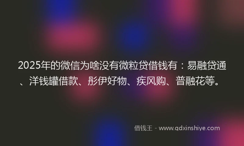 2025年的微信为啥没有微粒贷借钱有：易融贷通、洋钱罐借款、彤伊好物、疾风购、普融花等。